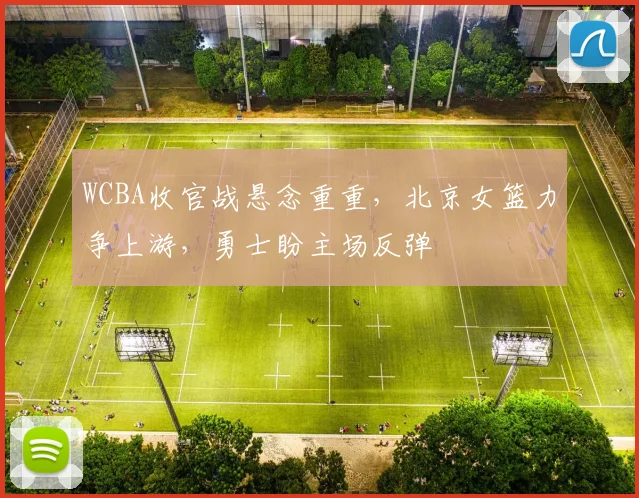 WCBA收官战悬念重重,北京女篮力争上游,勇士盼主场反弹