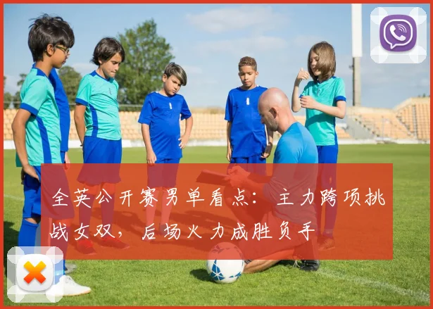 全英公开赛男单看点：主力跨项挑战女双，后场火力成胜负手