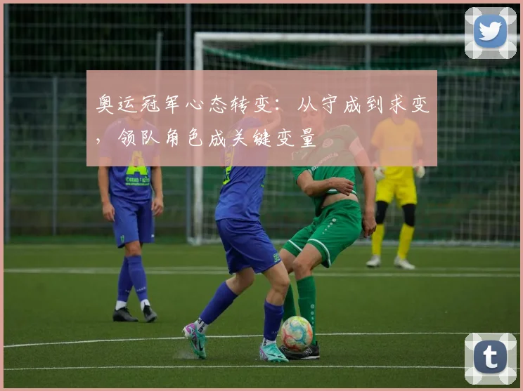 奥运冠军心态转变：从守成到求变，领队角色成关键变量 - 足彩网
