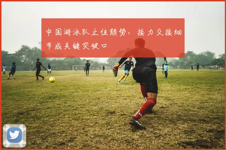 中国游泳队止住颓势，接力交接细节成关键突破口