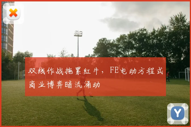 双线作战拖累红牛，FE电动方程式商业博弈暗流涌动 - 足彩网