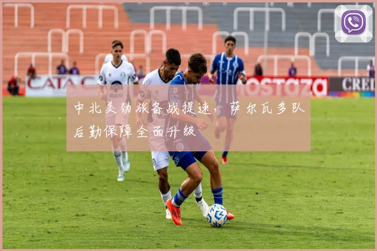 中北美劲旅备战提速，萨尔瓦多队后勤保障全面升级