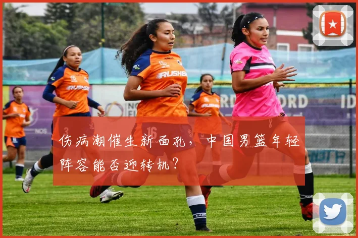 伤病潮催生新面孔，中国男篮年轻阵容能否迎转机？