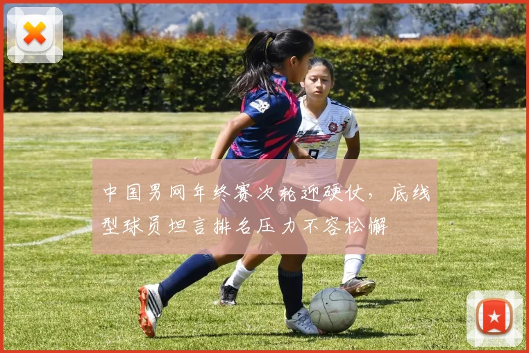 中国男网年终赛次轮迎硬仗，底线型球员坦言排名压力不容松懈