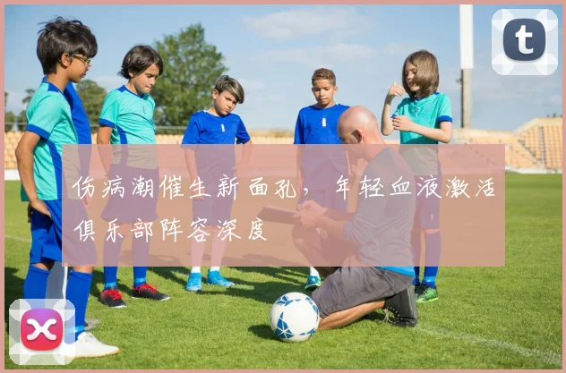 伤病潮催生新面孔，年轻血液激活俱乐部阵容深度