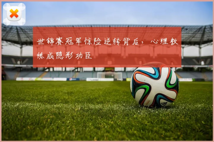 世锦赛冠军惊险逆转背后，心理教练成隐形功臣