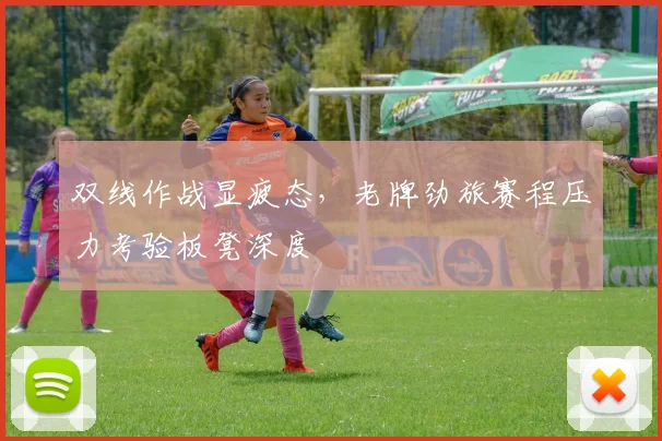 双线作战显疲态，老牌劲旅赛程压力考验板凳深度