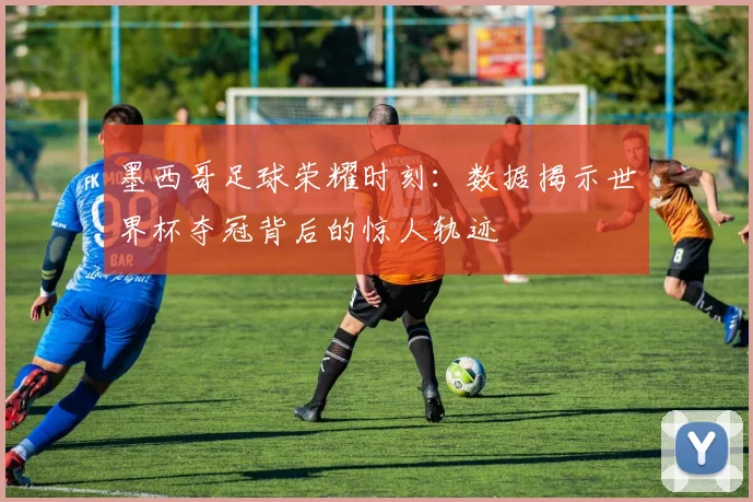 墨西哥足球荣耀时刻：数据揭示世界杯夺冠背后的惊人轨迹