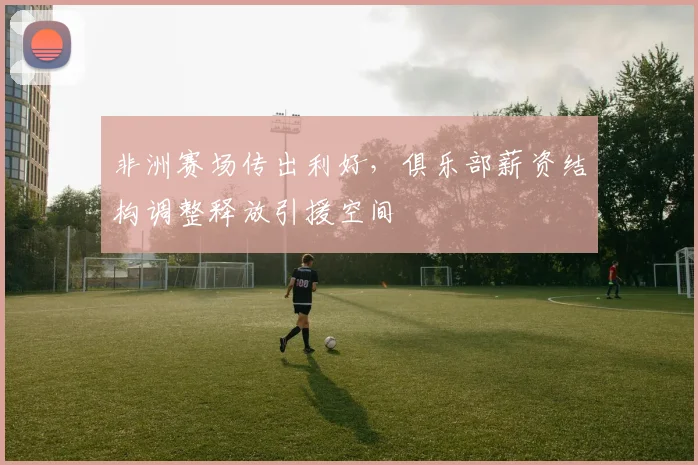 非洲赛场传出利好，俱乐部薪资结构调整释放引援空间