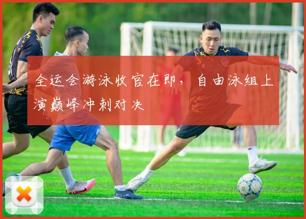 全运会游泳收官在即，自由泳组上演巅峰冲刺对决