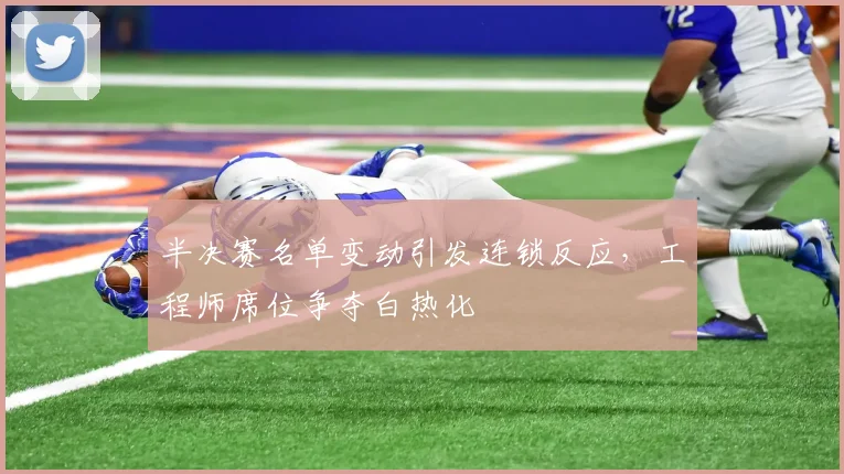 半决赛名单变动引发连锁反应，工程师席位争夺白热化 - 足彩网