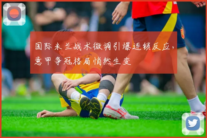 国际米兰战术微调引爆连锁反应，意甲争冠格局悄然生变 - 足彩网