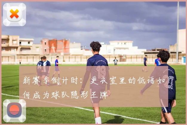 新赛季倒计时：更衣室里的低语如何成为球队隐形王牌