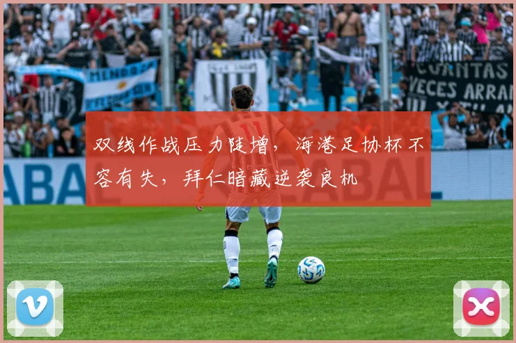 双线作战压力陡增，海港足协杯不容有失，拜仁暗藏逆袭良机
