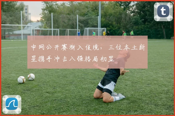 中网公开赛渐入佳境，三位本土新星携手冲击八强格局初显