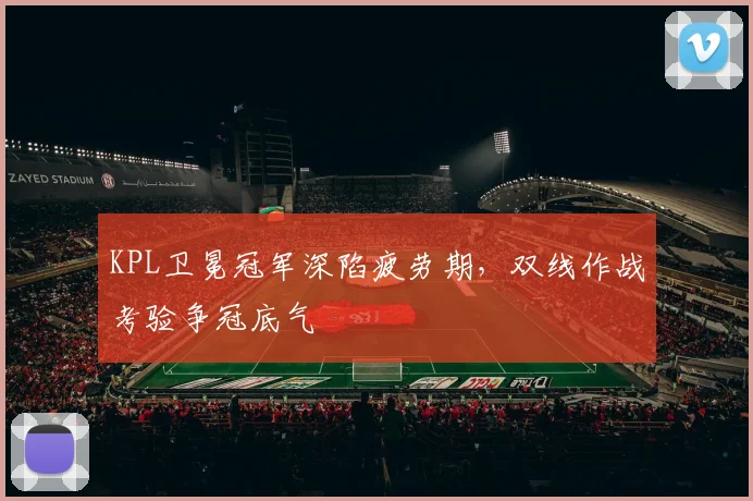 KPL卫冕冠军深陷疲劳期，双线作战考验争冠底气
