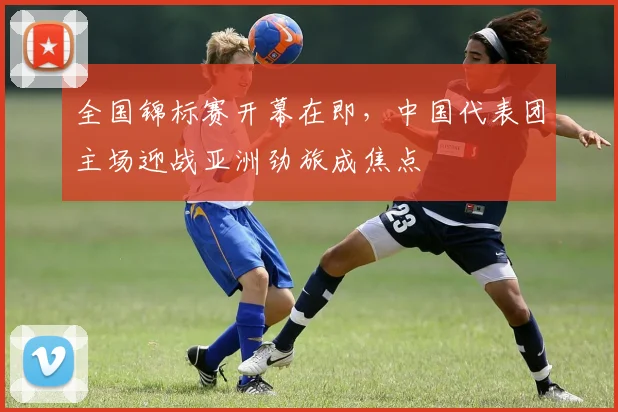 全国锦标赛开幕在即，中国代表团主场迎战亚洲劲旅成焦点