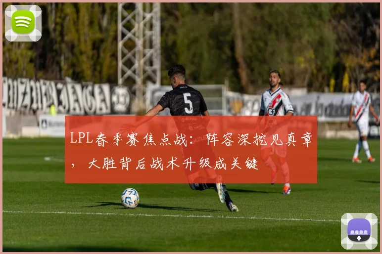LPL春季赛焦点战：阵容深挖见真章，大胜背后战术升级成关键
