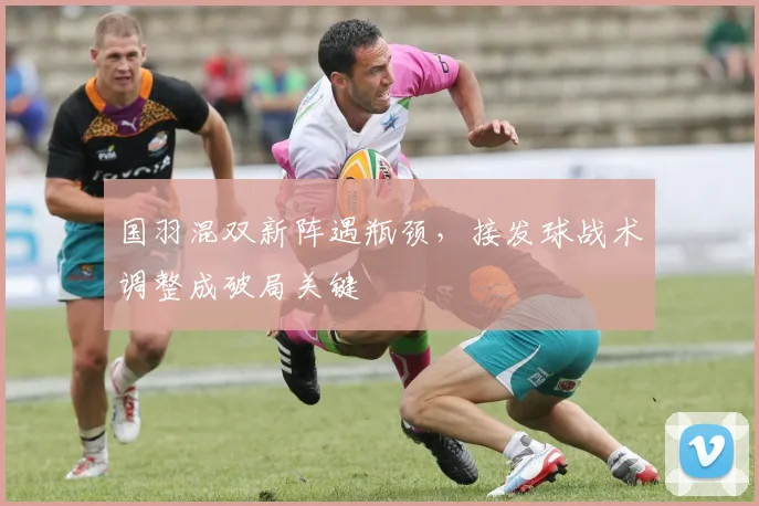 国羽混双新阵遇瓶颈，接发球战术调整成破局关键 - 足彩网