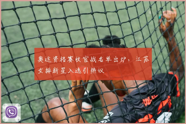 奥运资格赛收官战名单出炉，江苏女排新星入选引热议 - 足彩网