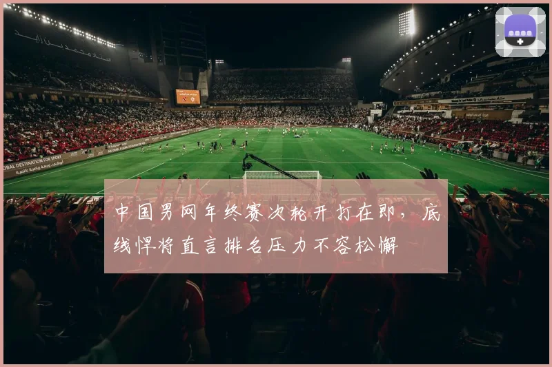 中国男网年终赛次轮开打在即，底线悍将直言排名压力不容松懈