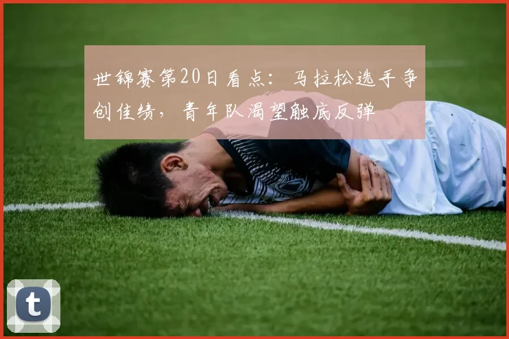 世锦赛第20日看点:马拉松选手争创佳绩,青年队渴望触底反弹