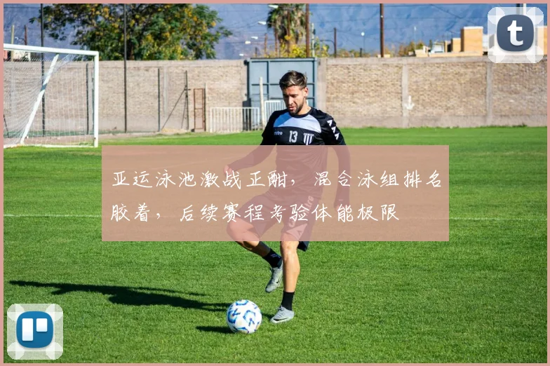 亚运泳池激战正酣，混合泳组排名胶着，后续赛程考验体能极限