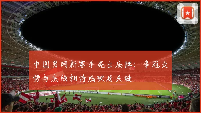 中国男网新赛季亮出底牌：争冠走势与底线相持成破局关键