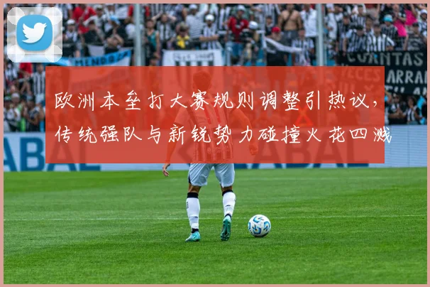 欧洲本垒打大赛规则调整引热议，传统强队与新锐势力碰撞火花四溅