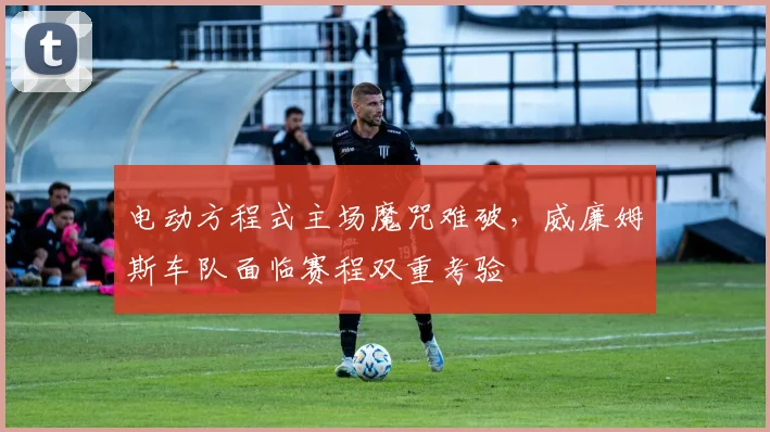 电动方程式主场魔咒难破，威廉姆斯车队面临赛程双重考验
