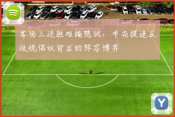 客场三连胜难掩隐忧，申花提速反歧视倡议背后的阵容博弈