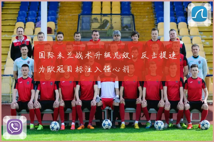 国际米兰战术升级见效，反击提速为欧冠目标注入强心剂 - 足彩网