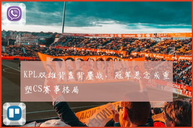 KPL双雄背靠背鏖战，冠军悬念或重塑CS赛事格局