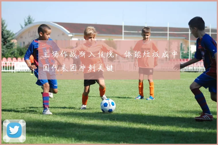 主场作战渐入佳境,体能短板成中国代表团冲刺关键
