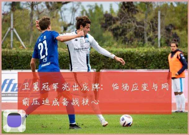 卫冕冠军亮出底牌：临场应变与网前压迫成备战核心