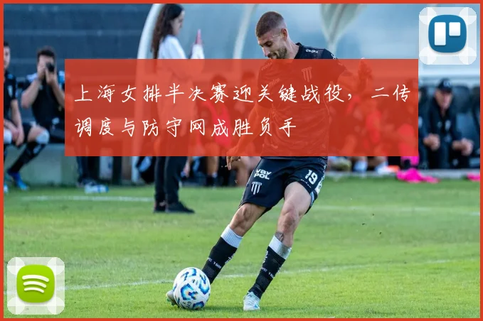 上海女排半决赛迎关键战役,二传调度与防守网成胜负手