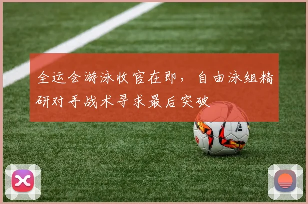 全运会游泳收官在即，自由泳组精研对手战术寻求最后突破