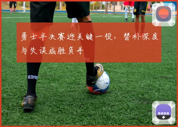 勇士半决赛迎关键一役，替补深度与失误成胜负手 - 足彩网