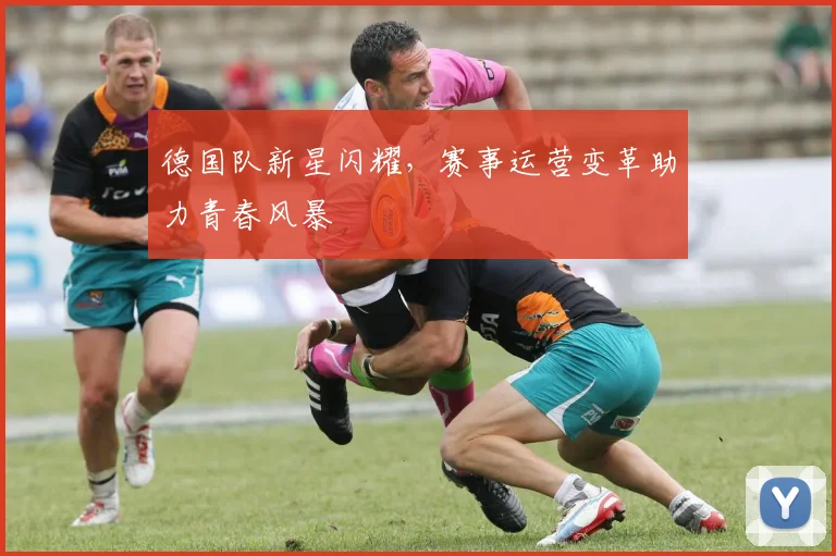德国队新星闪耀，赛事运营变革助力青春风暴