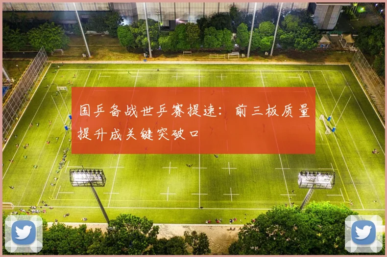 国乒备战世乒赛提速：前三板质量提升成关键突破口 - 足彩网